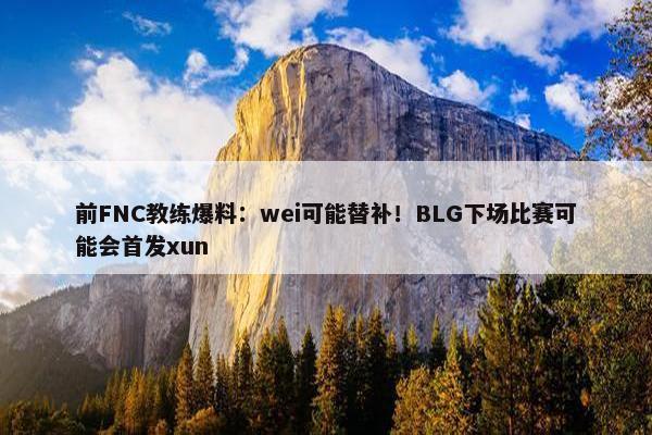 前FNC教练爆料：wei可能替补！BLG下场比赛可能会首发xun