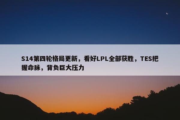 S14第四轮格局更新，看好LPL全部获胜，TES把握命脉，背负巨大压力