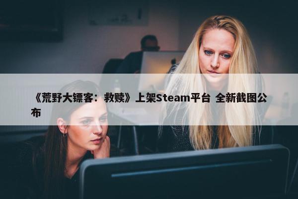 《荒野大镖客：救赎》上架Steam平台 全新截图公布