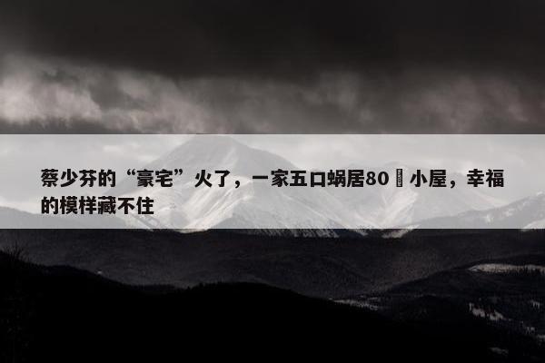 蔡少芬的“豪宅”火了，一家五口蜗居80㎡小屋，幸福的模样藏不住