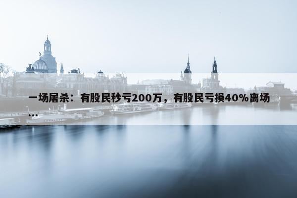 一场屠杀：有股民秒亏200万，有股民亏损40%离场...