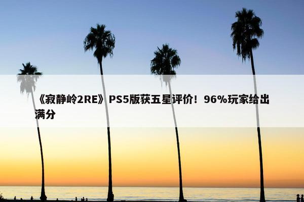 《寂静岭2RE》PS5版获五星评价！96%玩家给出满分