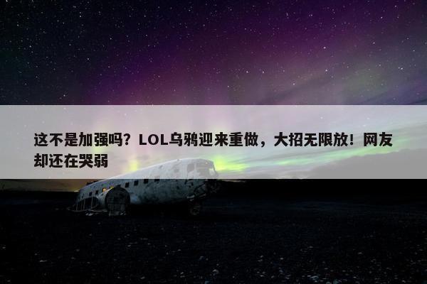 这不是加强吗？LOL乌鸦迎来重做，大招无限放！网友却还在哭弱