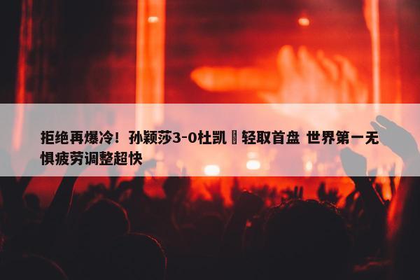 拒绝再爆冷！孙颖莎3-0杜凯琹轻取首盘 世界第一无惧疲劳调整超快