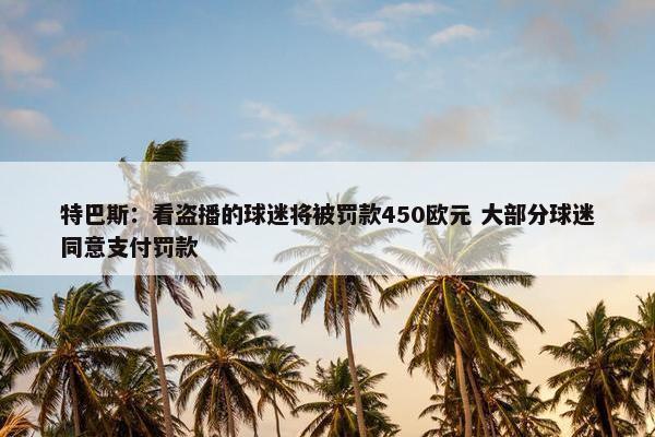 特巴斯：看盗播的球迷将被罚款450欧元 大部分球迷同意支付罚款