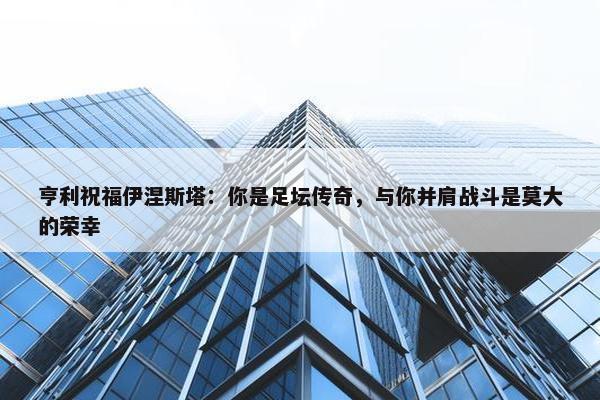 亨利祝福伊涅斯塔：你是足坛传奇，与你并肩战斗是莫大的荣幸