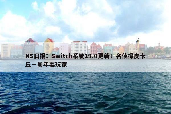 NS日报：Switch系统19.0更新！名侦探皮卡丘一周年耍玩家