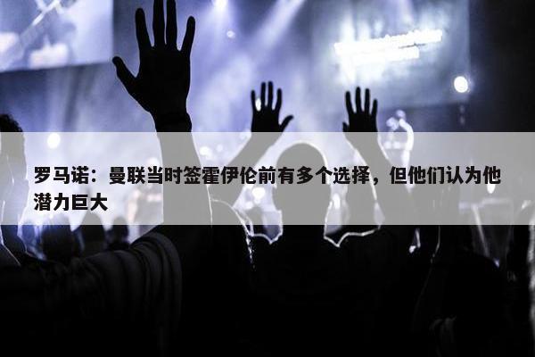 罗马诺：曼联当时签霍伊伦前有多个选择，但他们认为他潜力巨大