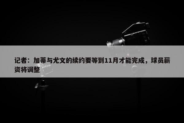 记者：加蒂与尤文的续约要等到11月才能完成，球员薪资将调整