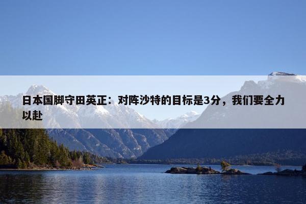 日本国脚守田英正：对阵沙特的目标是3分，我们要全力以赴