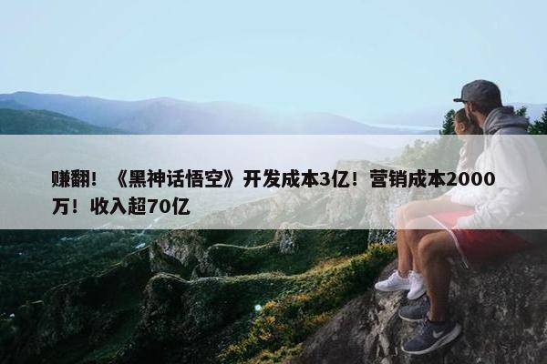 赚翻！《黑神话悟空》开发成本3亿！营销成本2000万！收入超70亿