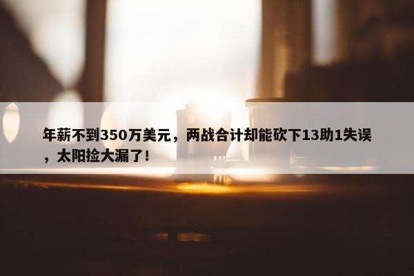 年薪不到350万美元，两战合计却能砍下13助1失误，太阳捡大漏了！