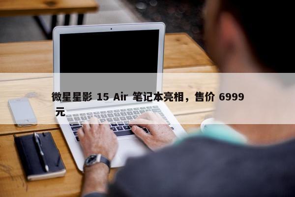 微星星影 15 Air 笔记本亮相，售价 6999 元