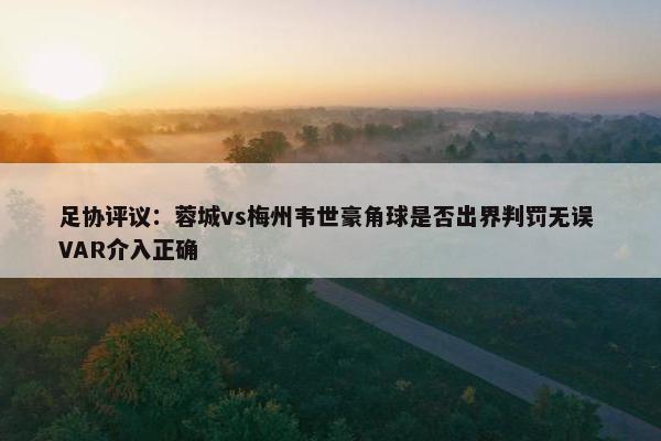 足协评议：蓉城vs梅州韦世豪角球是否出界判罚无误 VAR介入正确