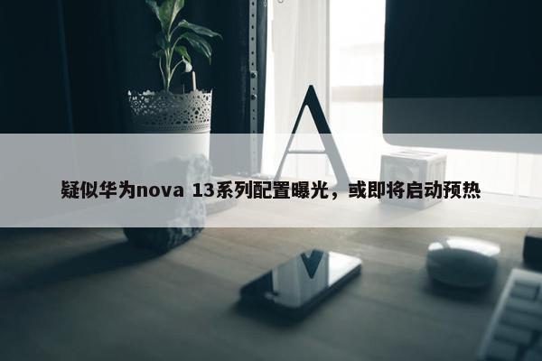 疑似华为nova 13系列配置曝光，或即将启动预热