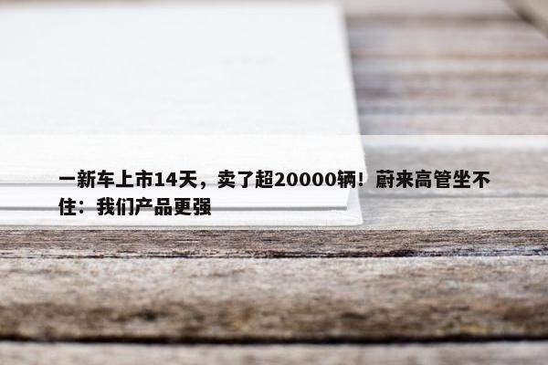 一新车上市14天，卖了超20000辆！蔚来高管坐不住：我们产品更强