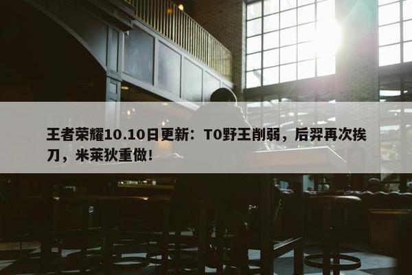 王者荣耀10.10日更新：T0野王削弱，后羿再次挨刀，米莱狄重做！