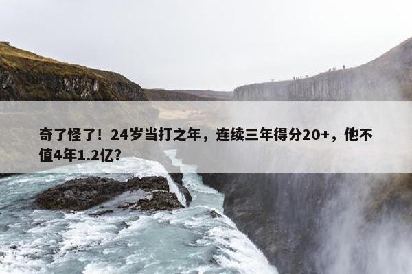 奇了怪了！24岁当打之年，连续三年得分20+，他不值4年1.2亿？