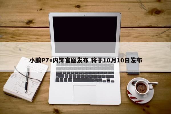 小鹏P7+内饰官图发布 将于10月10日发布