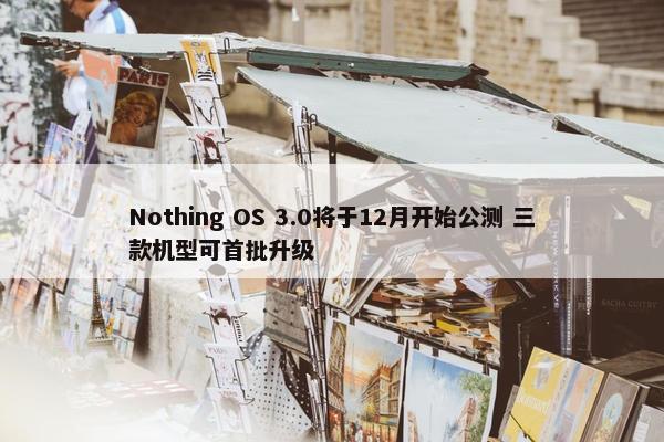 Nothing OS 3.0将于12月开始公测 三款机型可首批升级