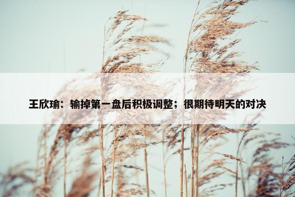 王欣瑜：输掉第一盘后积极调整；很期待明天的对决