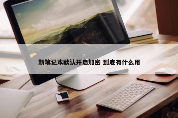 新笔记本默认开启加密 到底有什么用