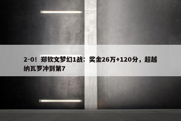 2-0！郑钦文梦幻1战：奖金26万+120分，超越纳瓦罗冲到第7