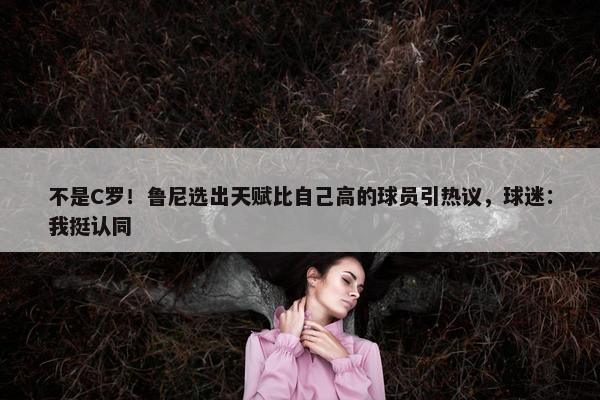 不是C罗！鲁尼选出天赋比自己高的球员引热议，球迷：我挺认同