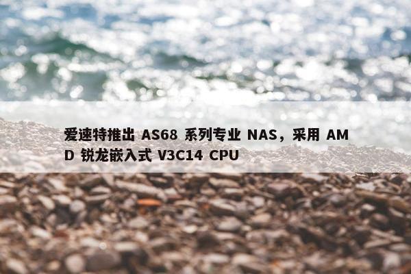 爱速特推出 AS68 系列专业 NAS，采用 AMD 锐龙嵌入式 V3C14 CPU