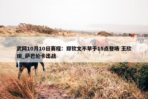 武网10月10日赛程：郑钦文不早于15点登场 王欣瑜_萨巴伦卡出战