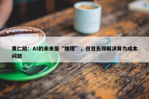 黄仁勋：AI的未来是“推理”，但首先得解决算力成本问题