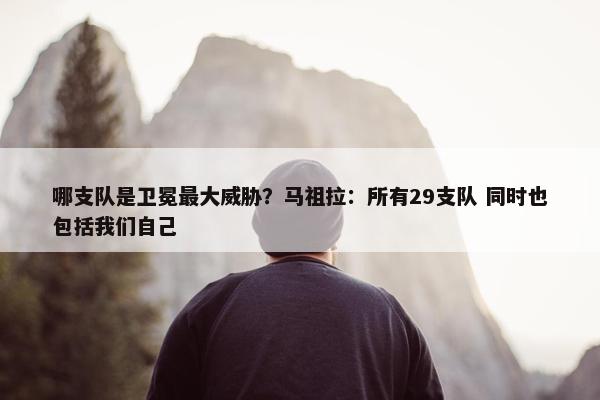 哪支队是卫冕最大威胁？马祖拉：所有29支队 同时也包括我们自己