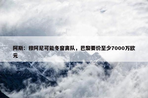 阿斯：穆阿尼可能冬窗离队，巴黎要价至少7000万欧元