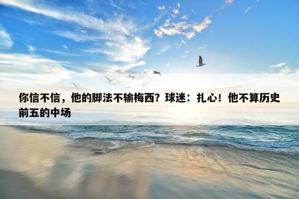 你信不信，他的脚法不输梅西？球迷：扎心！他不算历史前五的中场