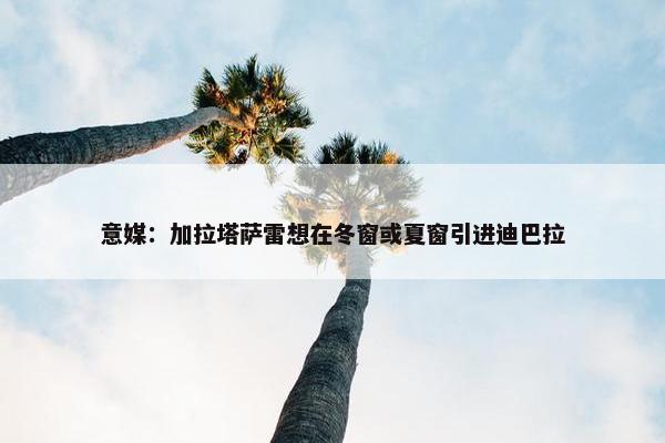 意媒：加拉塔萨雷想在冬窗或夏窗引进迪巴拉