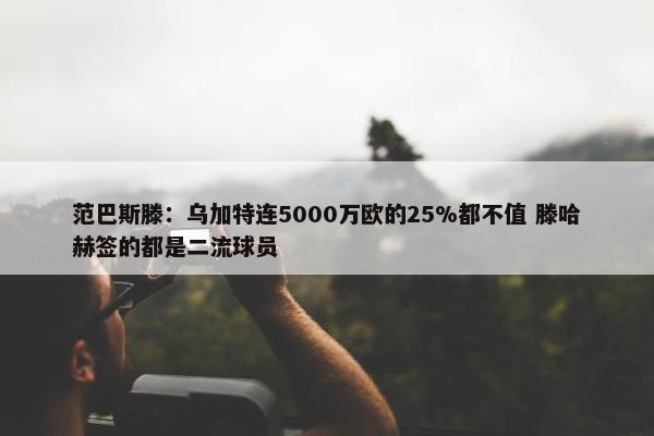 范巴斯滕：乌加特连5000万欧的25%都不值 滕哈赫签的都是二流球员