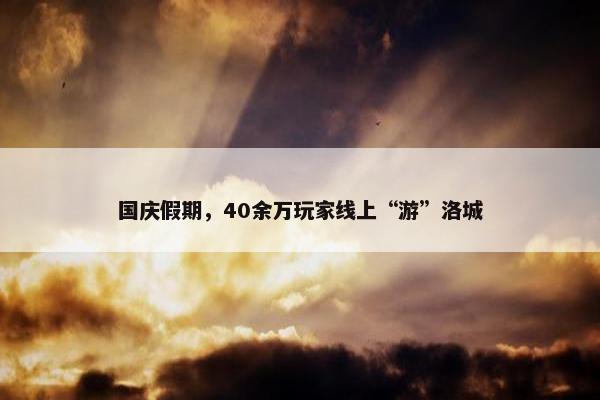 国庆假期，40余万玩家线上“游”洛城