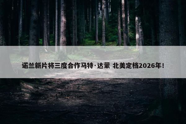 诺兰新片将三度合作马特·达蒙 北美定档2026年！