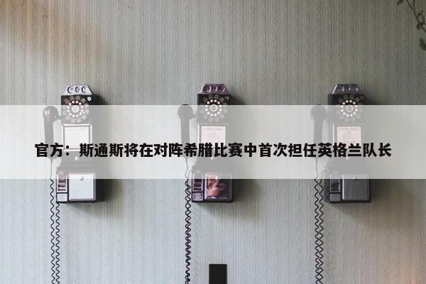 官方：斯通斯将在对阵希腊比赛中首次担任英格兰队长