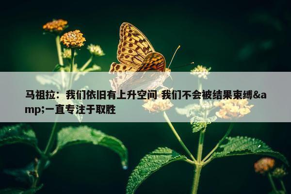 马祖拉：我们依旧有上升空间 我们不会被结果束缚&一直专注于取胜