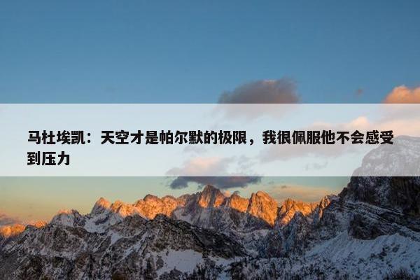 马杜埃凯：天空才是帕尔默的极限，我很佩服他不会感受到压力