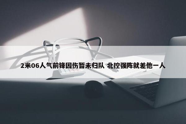 2米06人气前锋因伤暂未归队 北控强阵就差他一人