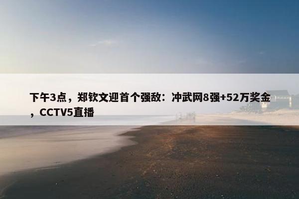 下午3点，郑钦文迎首个强敌：冲武网8强+52万奖金，CCTV5直播