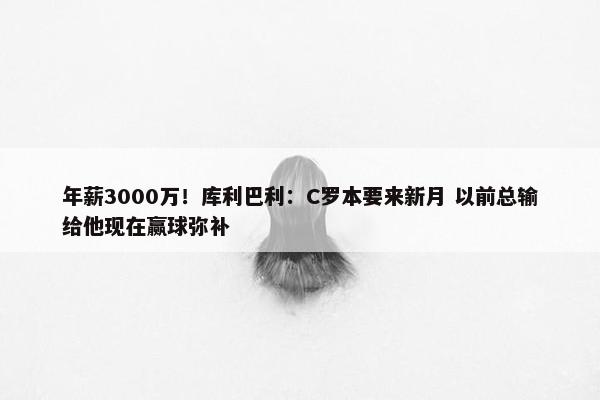 年薪3000万！库利巴利：C罗本要来新月 以前总输给他现在赢球弥补