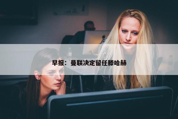 早报：曼联决定留任滕哈赫