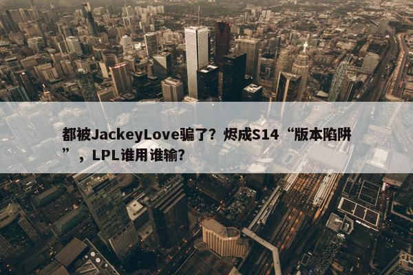 都被JackeyLove骗了？烬成S14“版本陷阱”，LPL谁用谁输？