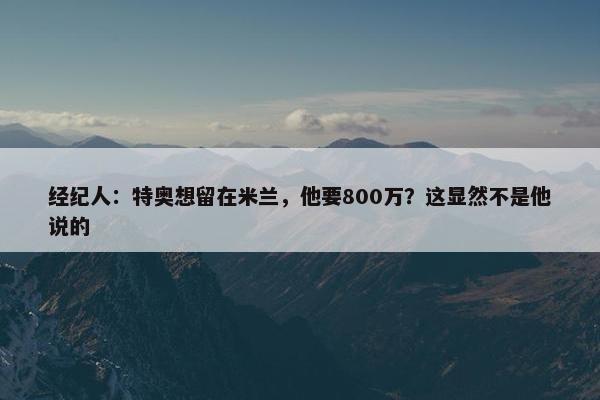 经纪人：特奥想留在米兰，他要800万？这显然不是他说的