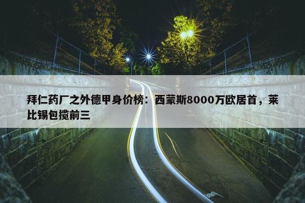 拜仁药厂之外德甲身价榜：西蒙斯8000万欧居首，莱比锡包揽前三