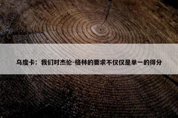 乌度卡：我们对杰伦-格林的要求不仅仅是单一的得分