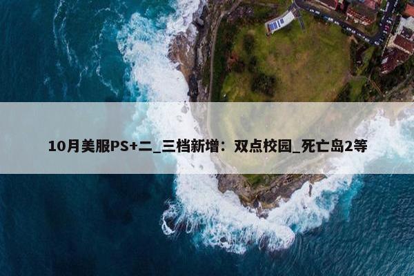 10月美服PS+二_三档新增：双点校园_死亡岛2等